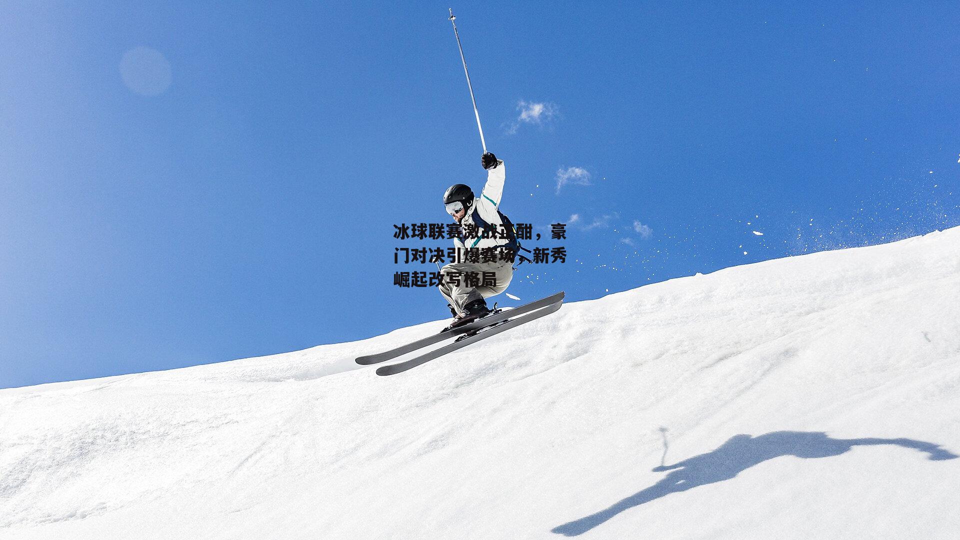 冰球联赛激战正酣，豪门对决引爆赛场，新秀崛起改写格局